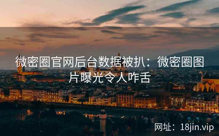 微密圈官网后台数据被扒：微密圈图片曝光令人咋舌