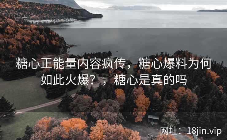 糖心正能量内容疯传，糖心爆料为何如此火爆？，糖心是真的吗
