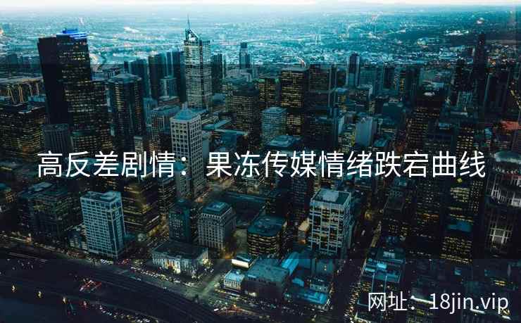 高反差剧情：果冻传媒情绪跌宕曲线