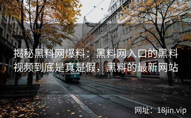 揭秘黑料网爆料：黑料网入口的黑料视频到底是真是假，黑料的最新网站