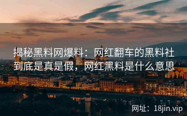 揭秘黑料网爆料：网红翻车的黑料社到底是真是假，网红黑料是什么意思