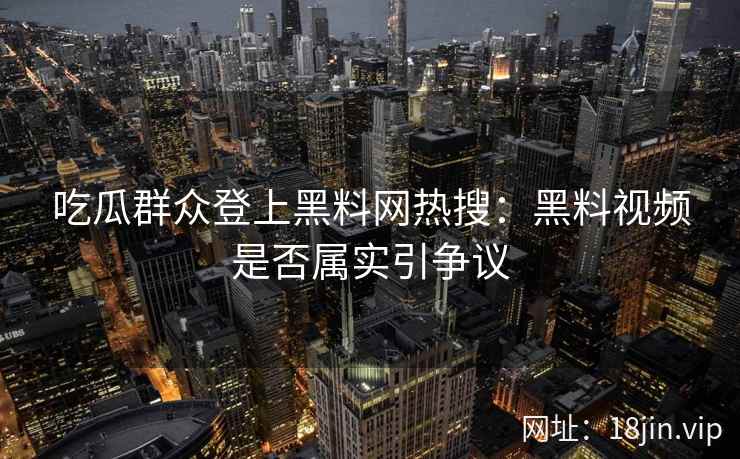 吃瓜群众登上黑料网热搜：黑料视频是否属实引争议
