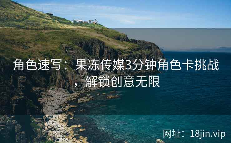 角色速写：果冻传媒3分钟角色卡挑战，解锁创意无限