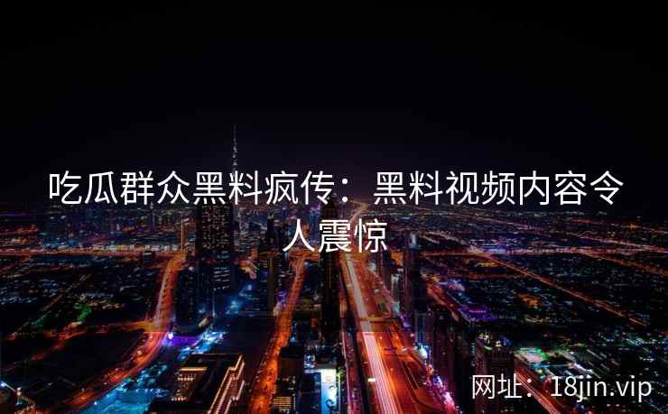吃瓜群众黑料疯传：黑料视频内容令人震惊