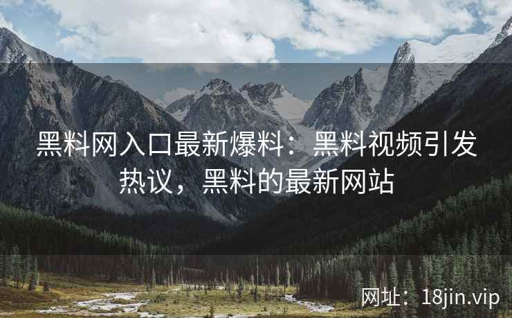 黑料网入口最新爆料：黑料视频引发热议，黑料的最新网站