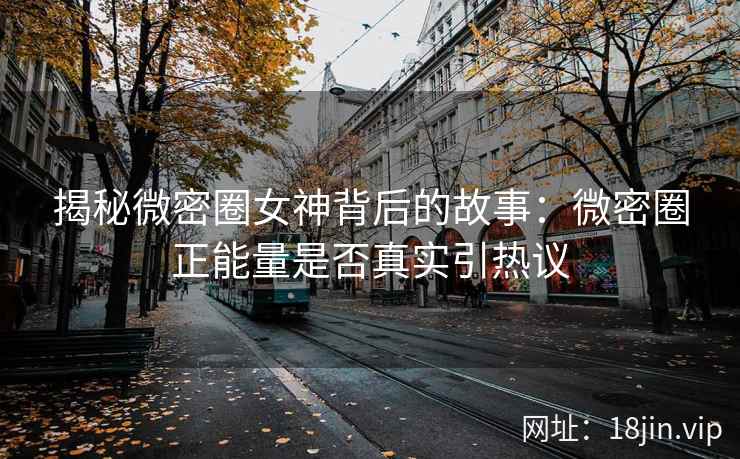 揭秘微密圈女神背后的故事：微密圈正能量是否真实引热议