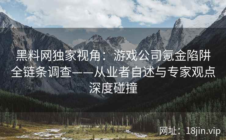 黑料网独家视角：游戏公司氪金陷阱全链条调查——从业者自述与专家观点深度碰撞