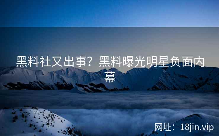 黑料社又出事？黑料曝光明星负面内幕
