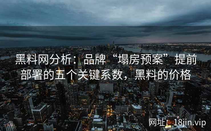 黑料网分析：品牌“塌房预案”提前部署的五个关键系数，黑料的价格