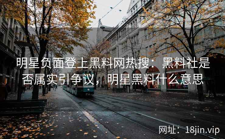 明星负面登上黑料网热搜：黑料社是否属实引争议，明星黑料什么意思