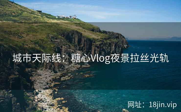 城市天际线：糖心Vlog夜景拉丝光轨