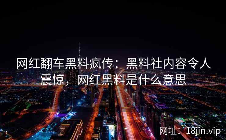 网红翻车黑料疯传：黑料社内容令人震惊，网红黑料是什么意思