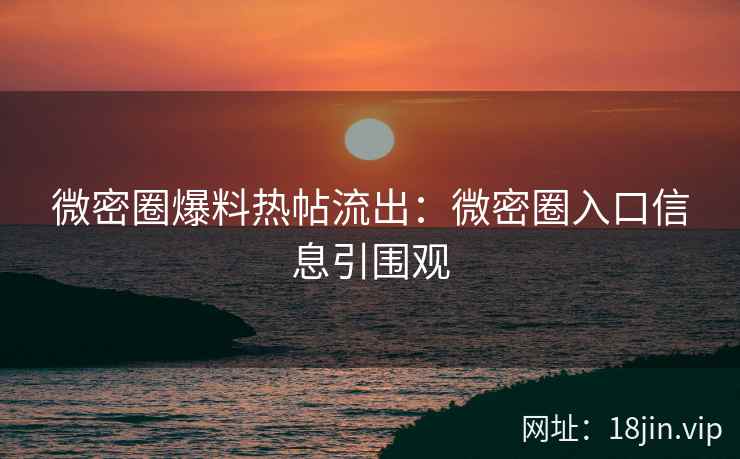 微密圈爆料热帖流出：微密圈入口信息引围观