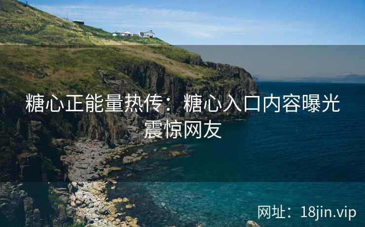 糖心正能量热传：糖心入口内容曝光震惊网友
