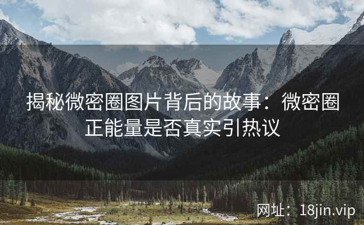 揭秘微密圈图片背后的故事：微密圈正能量是否真实引热议