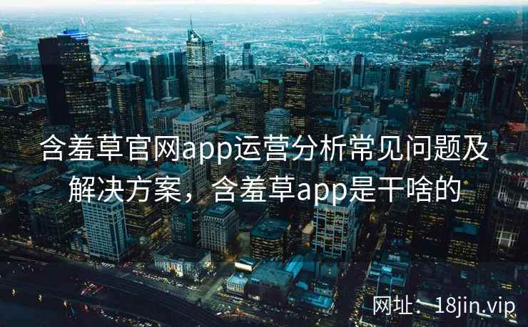 含羞草官网app运营分析常见问题及解决方案，含羞草app是干啥的