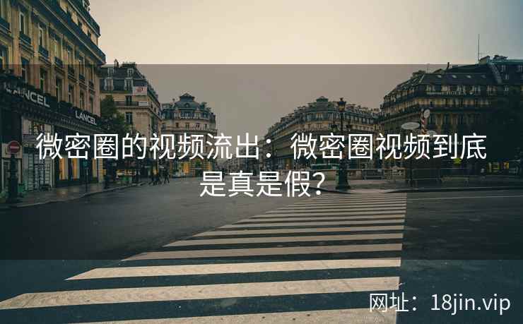 微密圈的视频流出：微密圈视频到底是真是假？