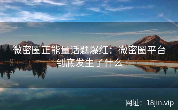 微密圈正能量话题爆红：微密圈平台到底发生了什么