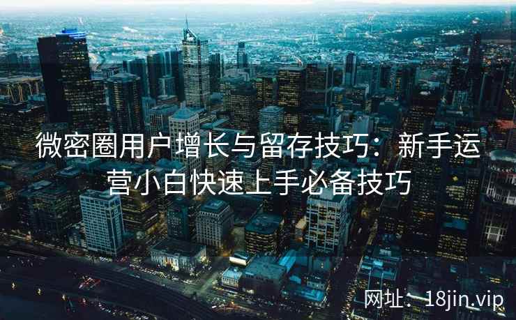 微密圈用户增长与留存技巧：新手运营小白快速上手必备技巧