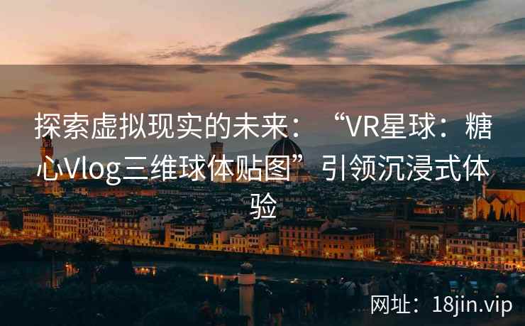 探索虚拟现实的未来：“VR星球：糖心Vlog三维球体贴图”引领沉浸式体验