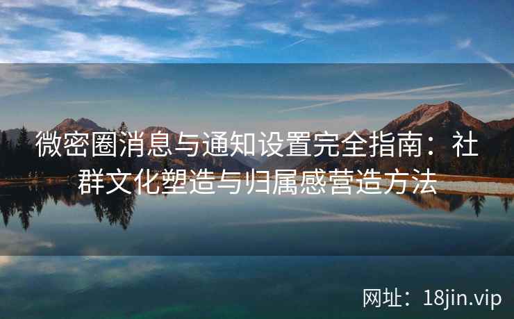微密圈消息与通知设置完全指南：社群文化塑造与归属感营造方法