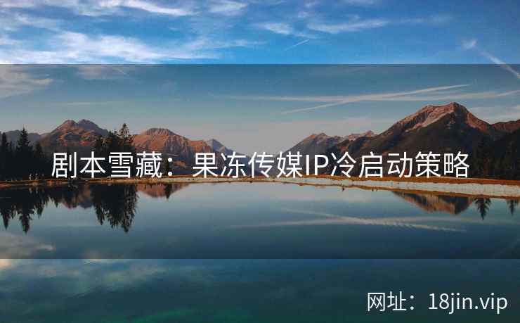 剧本雪藏：果冻传媒IP冷启动策略