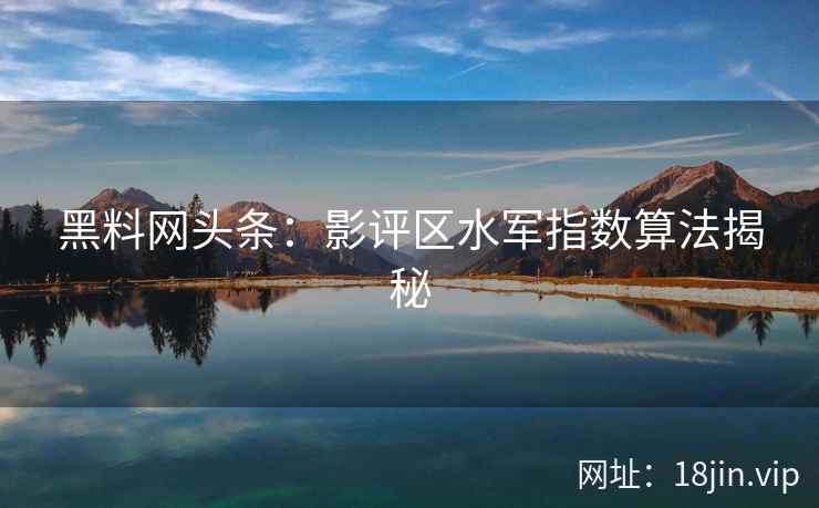 黑料网头条：影评区水军指数算法揭秘
