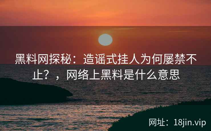黑料网探秘：造谣式挂人为何屡禁不止？，网络上黑料是什么意思