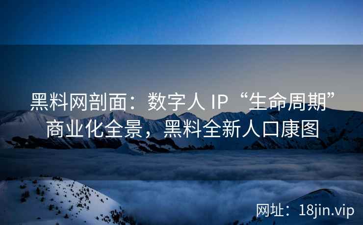 黑料网剖面：数字人 IP“生命周期”商业化全景，黑料全新人口康图
