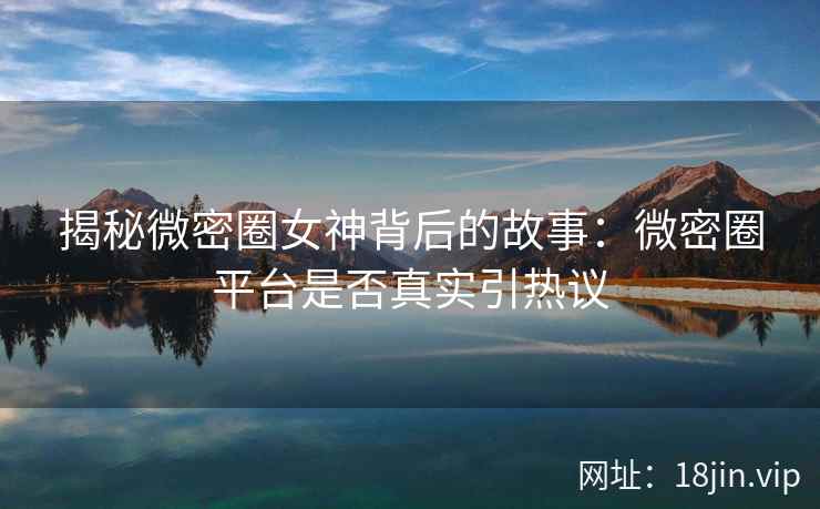 揭秘微密圈女神背后的故事：微密圈平台是否真实引热议