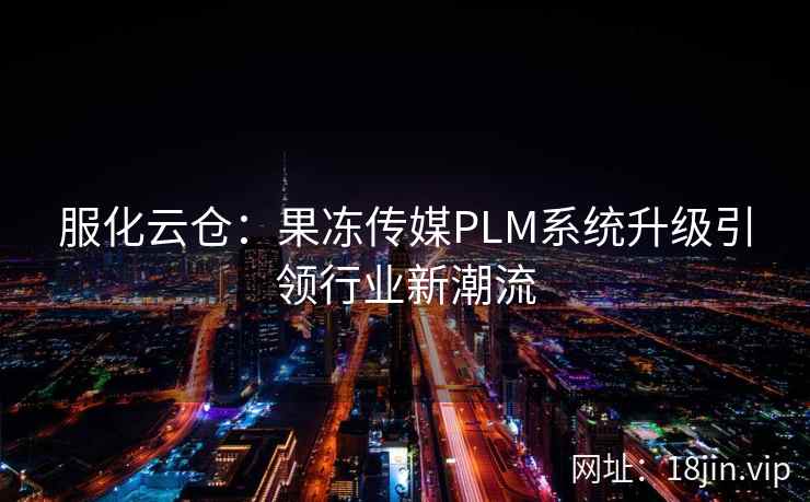 服化云仓：果冻传媒PLM系统升级引领行业新潮流