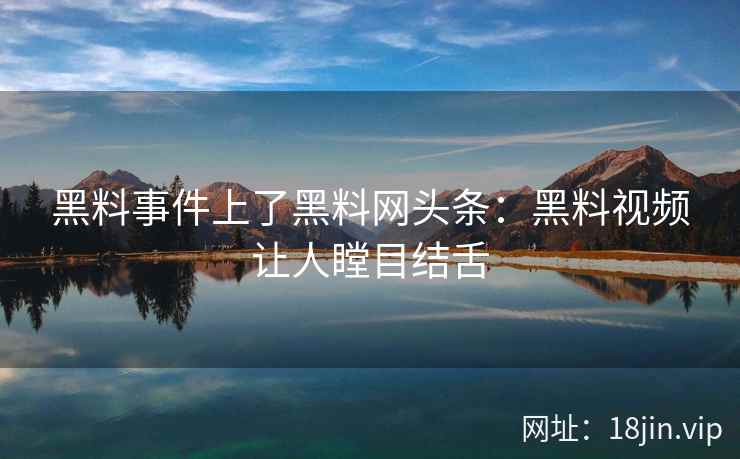 黑料事件上了黑料网头条：黑料视频让人瞠目结舌