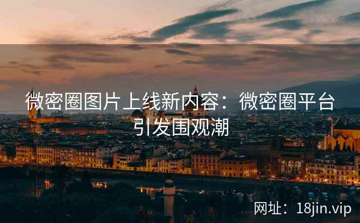 微密圈图片上线新内容：微密圈平台引发围观潮
