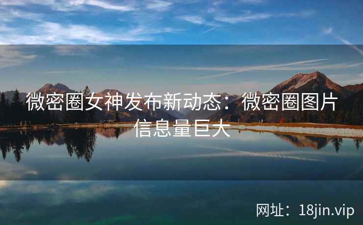 微密圈女神发布新动态：微密圈图片信息量巨大