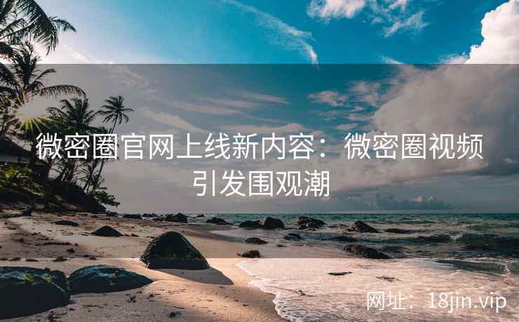 微密圈官网上线新内容：微密圈视频引发围观潮