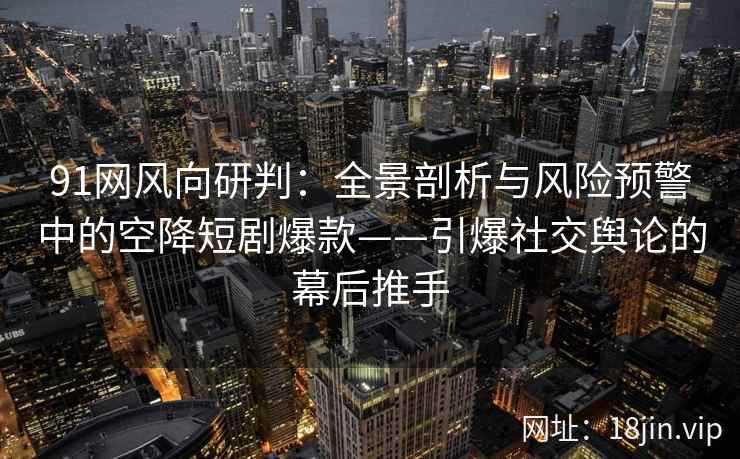 91网风向研判：全景剖析与风险预警中的空降短剧爆款——引爆社交舆论的幕后推手