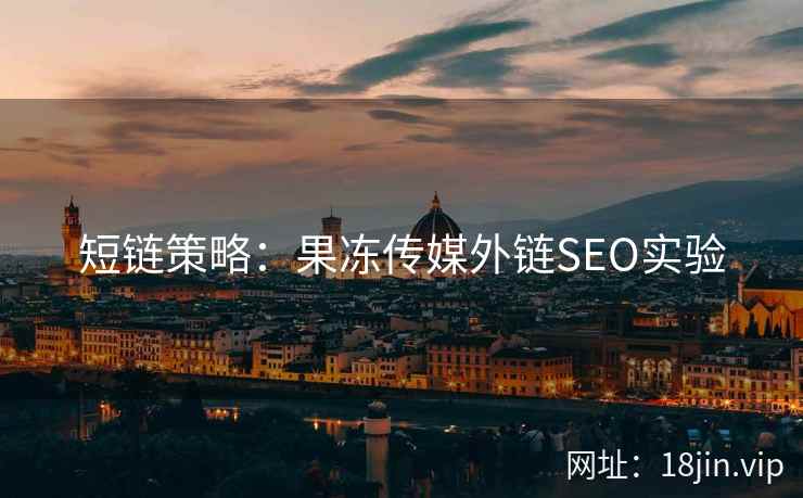 短链策略：果冻传媒外链SEO实验