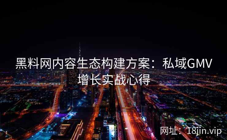 黑料网内容生态构建方案：私域GMV增长实战心得