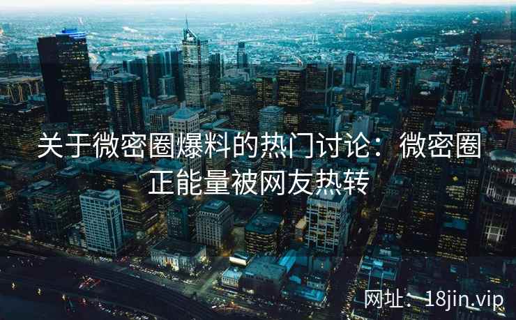 关于微密圈爆料的热门讨论：微密圈正能量被网友热转