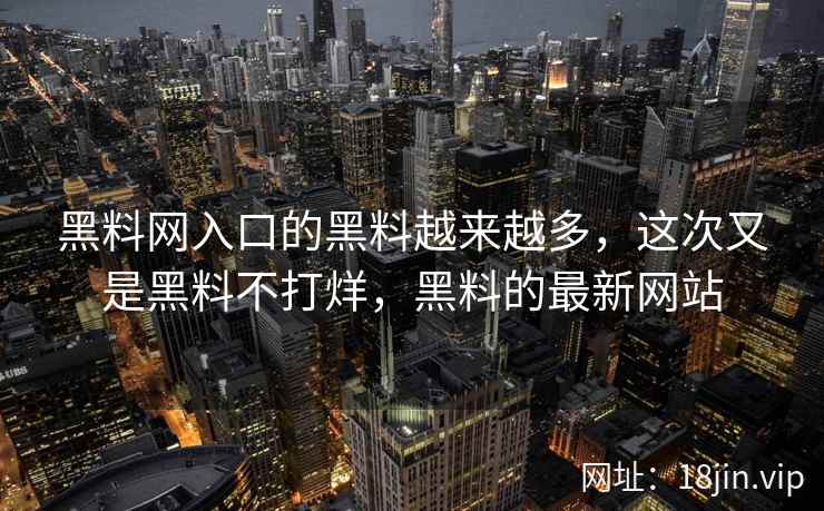 黑料网入口的黑料越来越多，这次又是黑料不打烊，黑料的最新网站