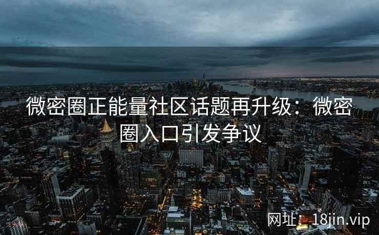 微密圈正能量社区话题再升级：微密圈入口引发争议
