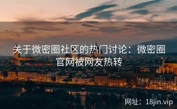 关于微密圈社区的热门讨论：微密圈官网被网友热转