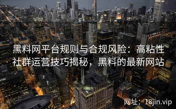 黑料网平台规则与合规风险：高粘性社群运营技巧揭秘，黑料的最新网站