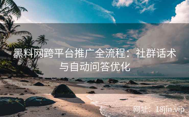 黑料网跨平台推广全流程：社群话术与自动问答优化