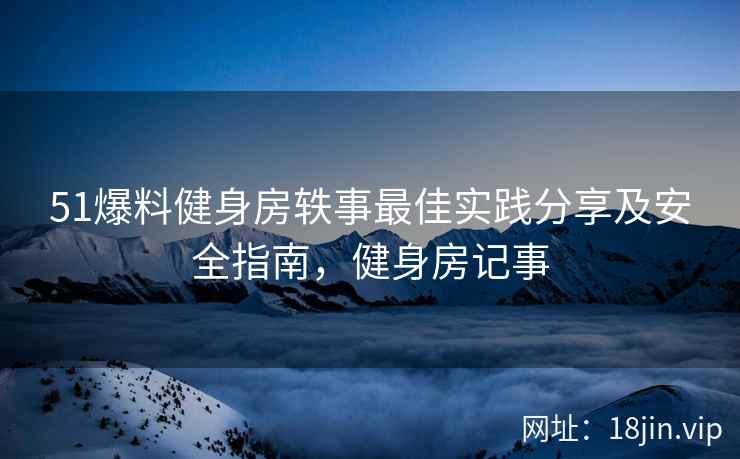 51爆料健身房轶事最佳实践分享及安全指南，健身房记事