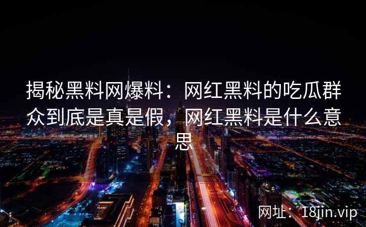 揭秘黑料网爆料：网红黑料的吃瓜群众到底是真是假，网红黑料是什么意思
