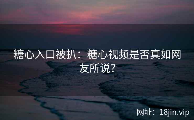 糖心入口被扒：糖心视频是否真如网友所说？