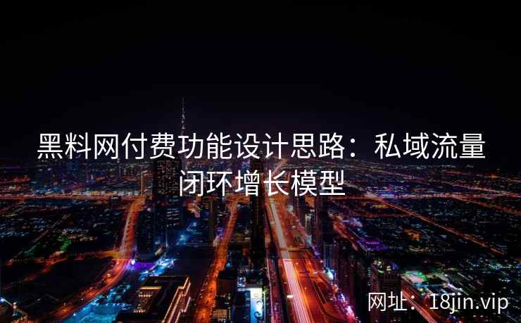 黑料网付费功能设计思路：私域流量闭环增长模型