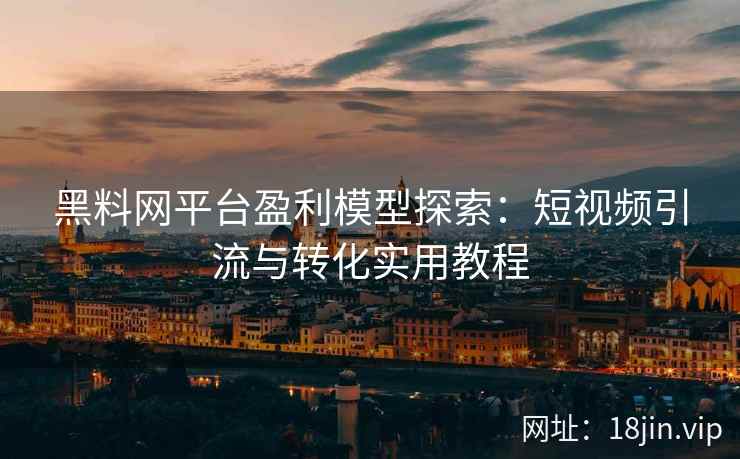 黑料网平台盈利模型探索：短视频引流与转化实用教程