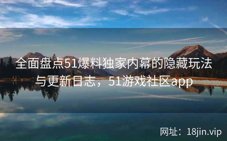 全面盘点51爆料独家内幕的隐藏玩法与更新日志，51游戏社区app